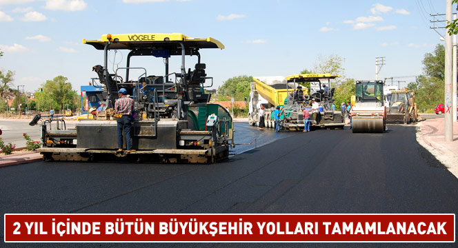 2 Yıl İçinde Bütün Büyükşehir Yolları Tamamlanacak