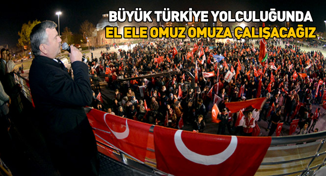 Büyük Türkiye Yolculuğunda El Ele Omuz Omuza Çalışacağız