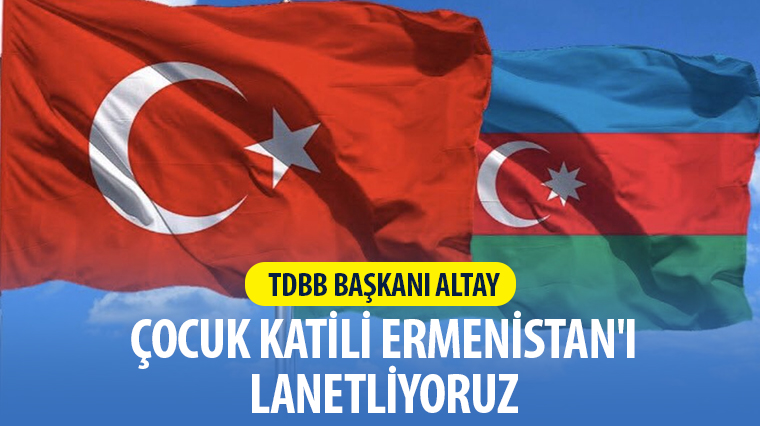 TDBB Başkanı Altay: Çocuk Katili Ermenistan’ı Lanetliyoruz